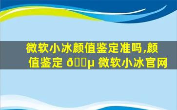 微软小冰颜值鉴定准吗,颜值鉴定 🌵 微软小冰官网
